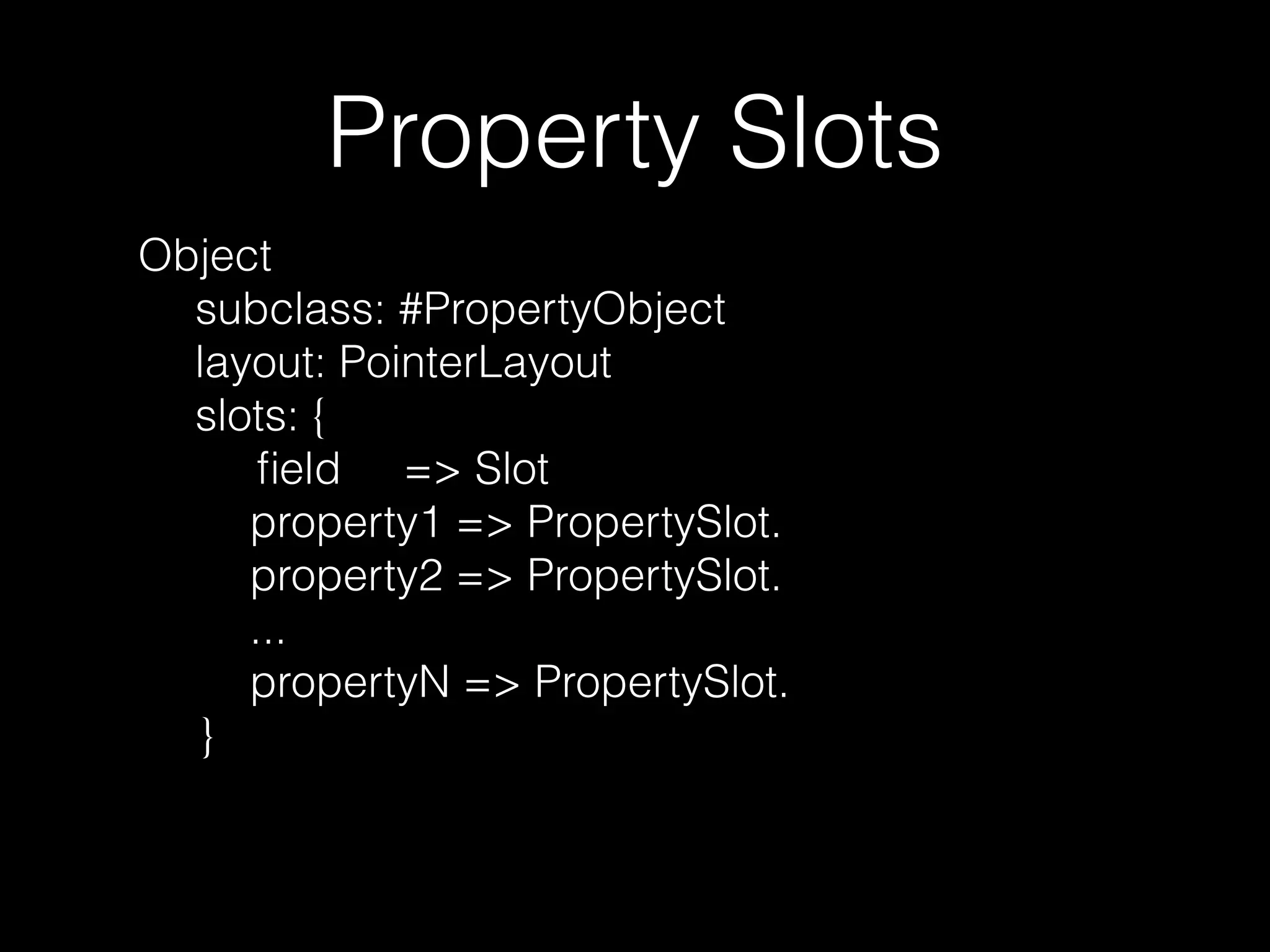 Property Slots
Object
subclass: #PropertyObject
layout: PointerLayout
slots: {
ﬁeld => Slot
property1 => PropertySlot.
property2 => PropertySlot.
...
propertyN => PropertySlot.
}
 