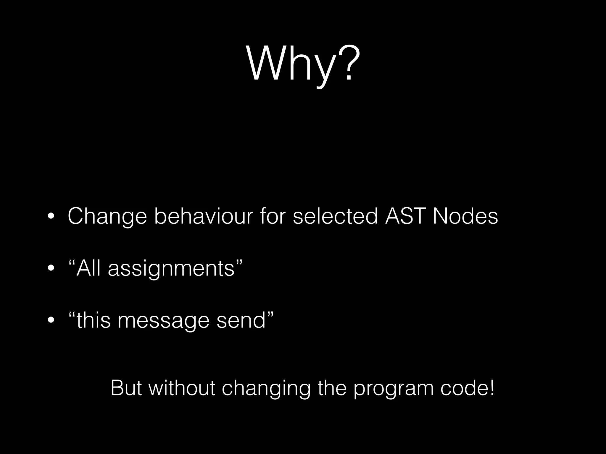 Why?
• Change behaviour for selected AST Nodes
• “All assignments”
• “this message send”
But without changing the program code!
 