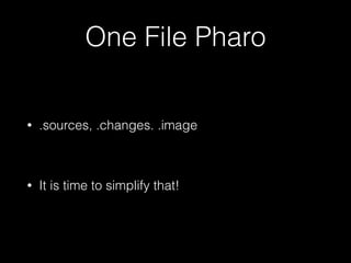 One File Pharo
• .sources, .changes. .image
!
• It is time to simplify that!
 