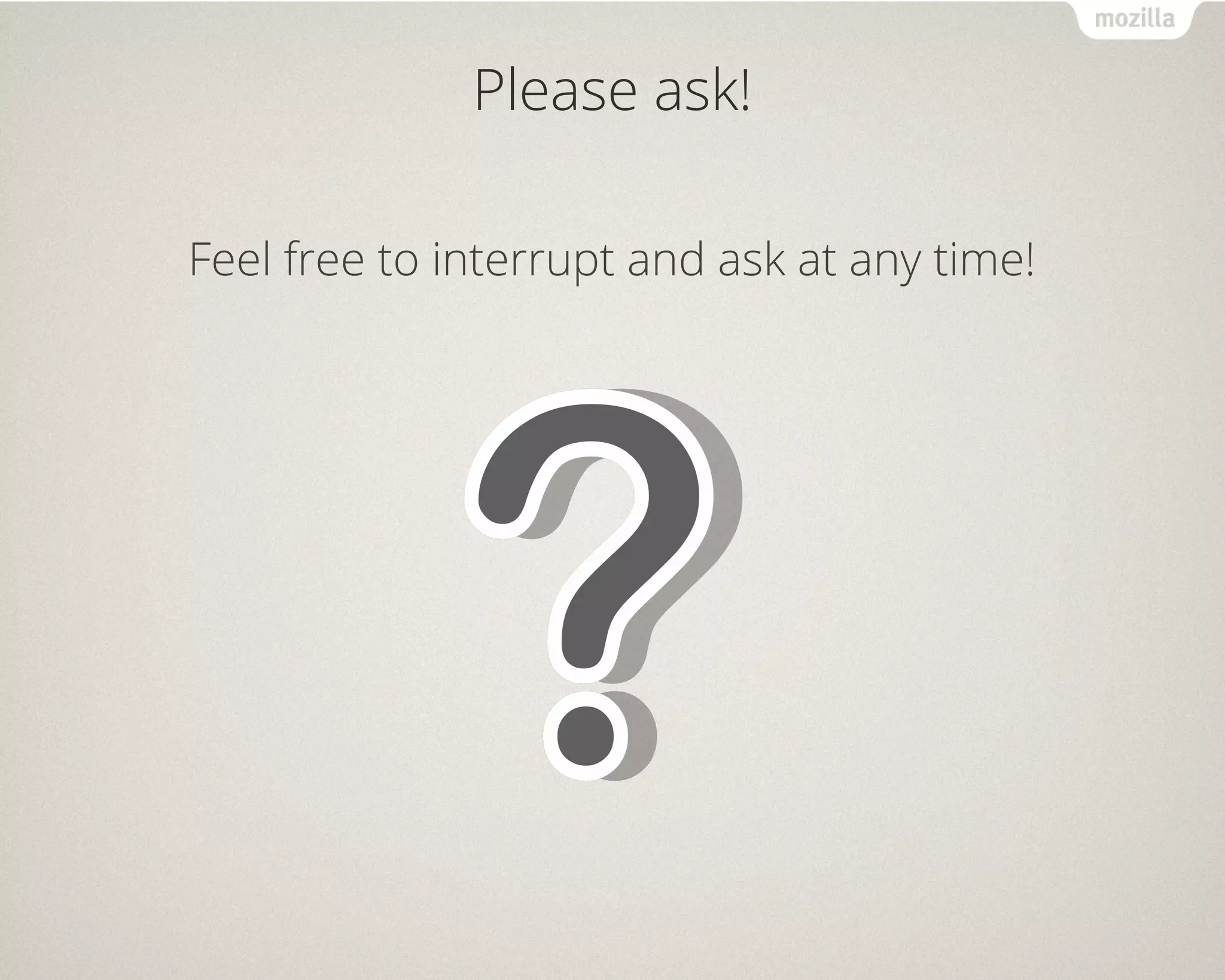 Please ask! 
Feel free to interrupt and ask at any time! 
 