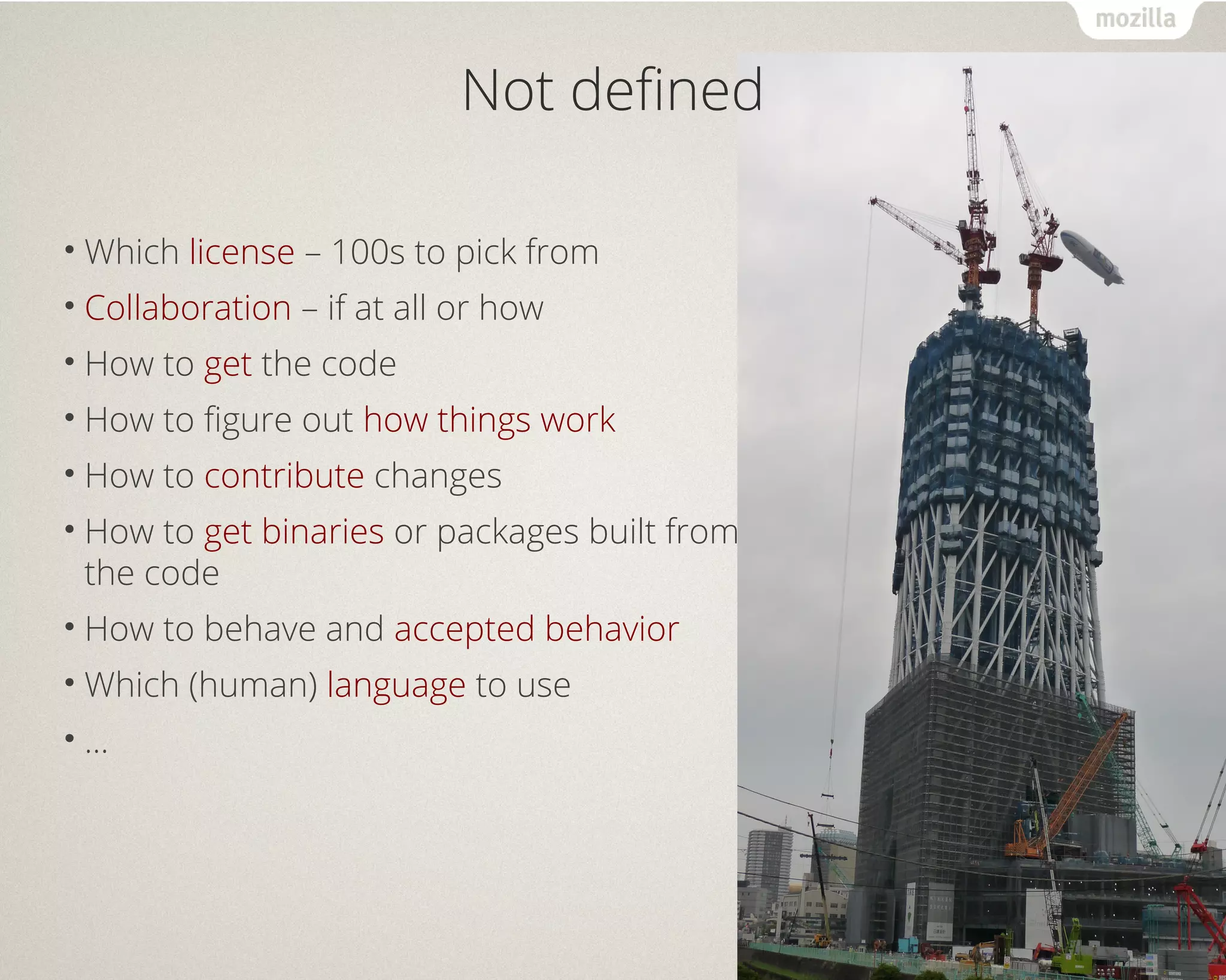 Not defined 
•Which license – 100s to pick from 
• Collaboration – if at all or how 
• How to get the code 
• How to figure out how things work 
• How to contribute changes 
• How to get binaries or packages built from 
the code 
• How to behave and accepted behavior 
•Which (human) language to use 
• ... 
 