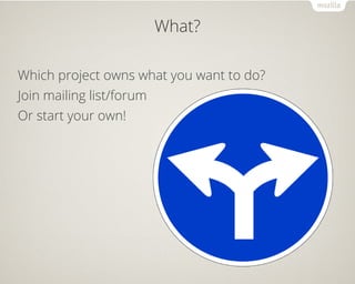 What? 
Which project owns what you want to do? 
Join mailing list/forum 
Or start your own! 
 