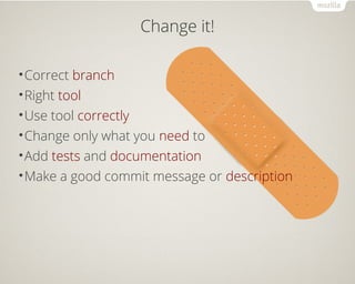 Change it! 
•Correct branch 
•Right tool 
•Use tool correctly 
•Change only what you need to 
•Add tests and documentation 
•Make a good commit message or description 
 
