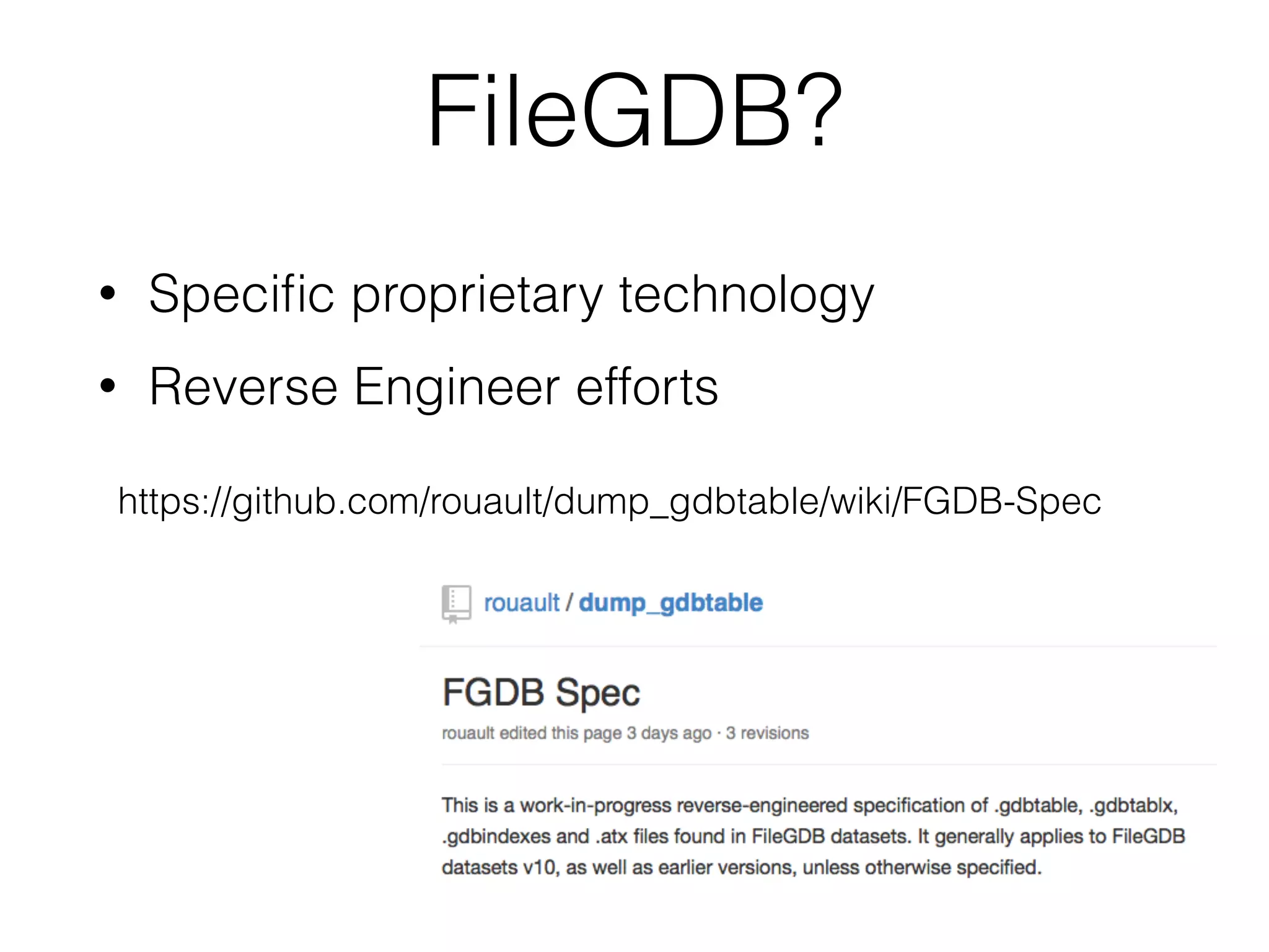 FileGDB? 
• Specific proprietary technology 
• Reverse Engineer efforts 
https://github.com/rouault/dump_gdbtable/wiki/FGDB-Spec 
 