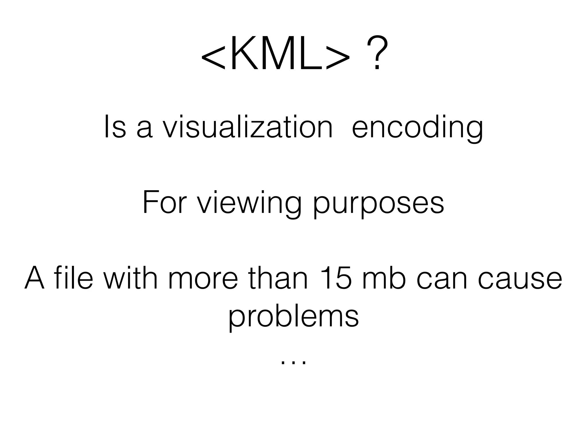 <KML> ? 
Is a visualization encoding 
! 
For viewing purposes 
! 
A file with more than 15 mb can cause 
problems 
… 
 