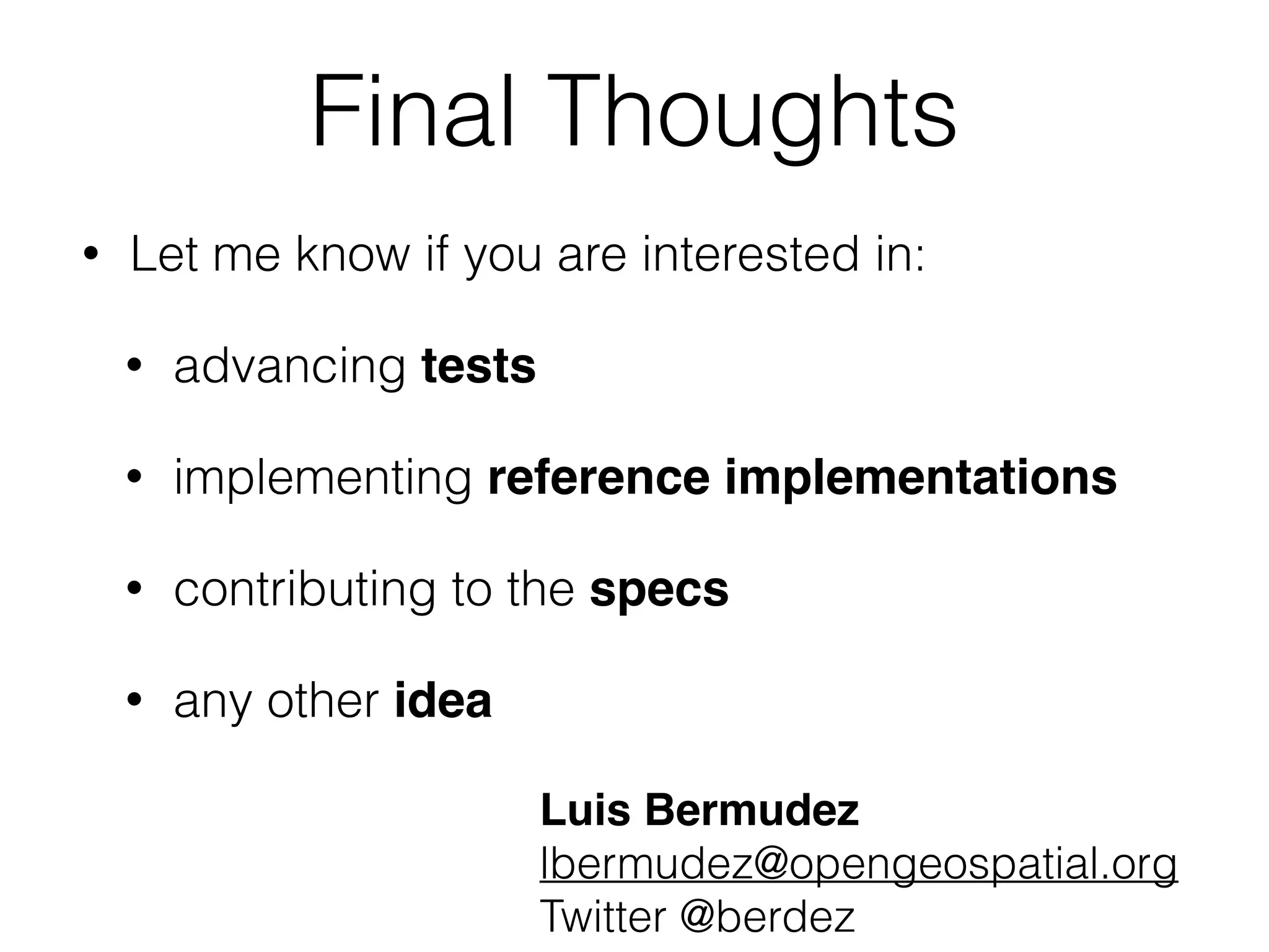Final Thoughts 
• Let me know if you are interested in: 
• advancing tests 
• implementing reference implementations 
• contributing to the specs! 
• any other idea 
Luis Bermudez! 
lbermudez@opengeospatial.org 
Twitter @berdez 
