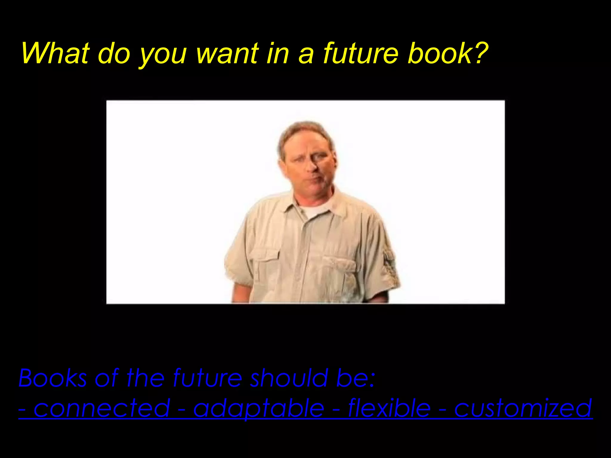 Books of the future should be:
- connected - adaptable - flexible - customized
What do you want in a future book?
 