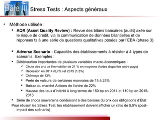Stress Tests : Aspects généraux
• Méthode utilisée :
 AQR (Asset Quality Review) : Revue des bilans bancaires (audit) axé...