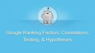 Google Ranking Factors: Correlations,
Testing, & Hypotheses
 