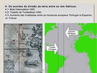 4- Os acordos de divisão da terra entre os reis Ibéricos: 
4.1- Bula Intercoetera-1493. 
4.2- Tratado de Tordesilhas-1494. 
4.3- Aumento das rivalidades entre os monarcas europeus: Portugal vs.Espanha 
vs. França 
 