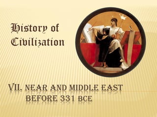 History of 
Civilization 
VII. NEAR AND MIDDLE EAST BEFORE 331 BCE  