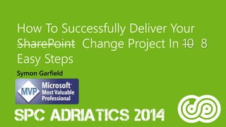 How To Successfully Deliver Your 
SharePoint Change Project In 10 8 
Easy Steps 
Symon Garfield 
 