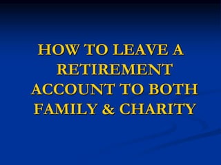 HOW TO LEAVE A 
RETIREMENT 
ACCOUNT TO BOTH 
FAMILY & CHARITY 
 