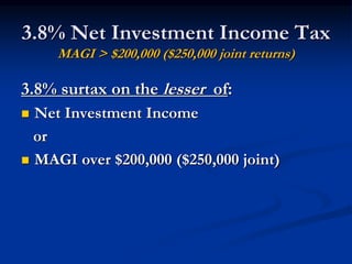 3.8% Net Investment Income Tax 
MAGI > $200,000 ($250,000 joint returns) 
3.8% surtax on the lesser of: 
 Net Investment Income 
or 
 MAGI over $200,000 ($250,000 joint) 
 
