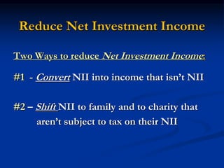 Reduce Net Investment Income 
Two Ways to reduce Net Investment Income: 
#1 - Convert NII into income that isn’t NII 
#2 – Shift NII to family and to charity that 
aren’t subject to tax on their NII 
 