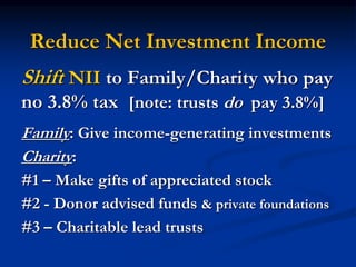 Reduce Net Investment Income 
Shift NII to Family/Charity who pay 
no 3.8% tax [note: trusts do pay 3.8%] 
Family: Give income-generating investments 
Charity: 
#1 – Make gifts of appreciated stock 
#2 - Donor advised funds & private foundations 
#3 – Charitable lead trusts 
 