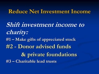 Reduce Net Investment Income 
Shift investment income to 
charity: 
#1 – Make gifts of appreciated stock 
#2 - Donor advised funds 
& private foundations 
#3 – Charitable lead trusts 
 