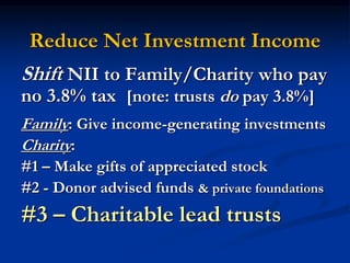 Reduce Net Investment Income 
Shift NII to Family/Charity who pay 
no 3.8% tax [note: trusts do pay 3.8%] 
Family: Give income-generating investments 
Charity: 
#1 – Make gifts of appreciated stock 
#2 - Donor advised funds & private foundations 
#3 – Charitable lead trusts 
 