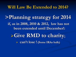 Will Law Be Extended to 2014? 
>Planning strategy for 2014 
if, as in 2008, 2010 & 2012, law has not 
been extended until December!: 
Give RMD to charity; 
 can’t lose ! (Some IRAs balk) 
 