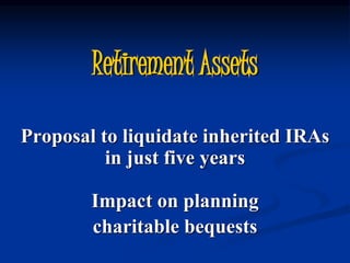Retirement Assets 
Proposal to liquidate inherited IRAs 
in just five years 
Impact on planning 
charitable bequests 
 