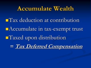 Accumulate Wealth 
Tax deduction at contribution 
Accumulate in tax-exempt trust 
Taxed upon distribution 
= Tax Deferred Compensation 
 