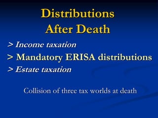 Distributions 
After Death 
> Income taxation 
> Mandatory ERISA distributions 
> Estate taxation 
Collision of three tax worlds at death 
 