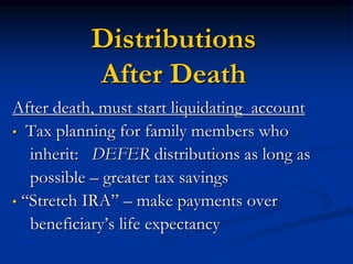 Distributions 
After Death 
After death, must start liquidating account 
• Tax planning for family members who 
inherit: DEFER distributions as long as 
possible – greater tax savings 
• “Stretch IRA” – make payments over 
beneficiary’s life expectancy 
 