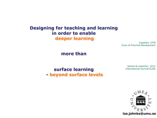 Vygotsky 1978 
Zone of Proximal Development 
isa.jahnke@umu.se 
Designing for teaching and learning 
in order to enable 
deeper learning 
more than 
surface learning 
- beyond surface levels 
Jahnke & Liebscher, 2013 
International Journal ELiSS 
 