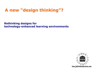 isa.jahnke@umu.se 
A new “design thinking”? 
Rethinking designs for 
technology-enhanced learning environments 
 