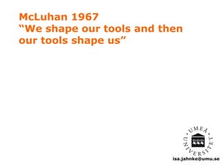 McLuhan 1967 
“We shape our tools and then 
our tools shape us” 
isa.jahnke@umu.se 
 