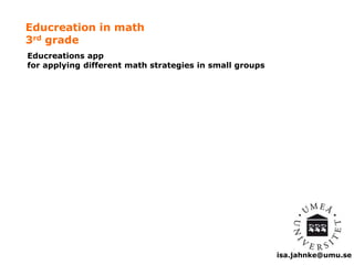 isa.jahnke@umu.se 
Educreation in math 
3rd grade 
Educreations app 
for applying different math strategies in small groups 
 