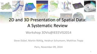 2D and 3D Presentation of Spatial Data:
A Systematic Review
Workshop 3DVis@IEEEVIS2014
Steve Dübel, Martin Röhlig, Heidrun Schumann, Matthias Trapp
Paris, November 09, 2014
1
 