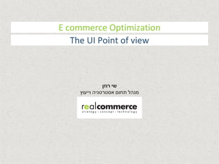 E commerce Optimization 
The UX Point of view 
שי רוזן 
מנהל תחום אסטרטגיה וייעוץ 
 