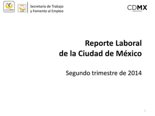 Reporte Laboral 
de la Ciudad de México 
Segundo trimestre de 2014 
Secretaría de Trabajo 
y Fomento al Empleo 
1 
 