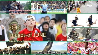 2014
Images of JUNE
June 15 - June 22
June 15 - June 22
Sources : time.com, reuters.com , boston.com , …
pps: chieuquetoi , vinhbinh2011
Click to continue
 