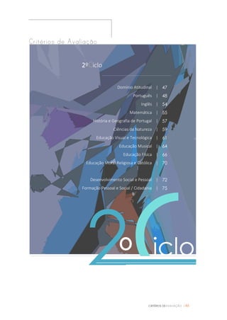 CRITÉRIOS DEAVALIAÇÃO |46
Critérios de Avaliação
º
2ºCiclo
Domínio Atitudinal | 47
Português | 48
Inglês | 54
Matemática | 55
História e Geografia de Portugal | 57
Ciências da Natureza | 59
Educação Visual e Tecnológica | 61
Educação Musical | 64
Educação Física | 66
Educação Moral Religiosa e Católica | 70
Desenvolvimento Social e Pessoal | 72
Formação Pessoal e Social / Cidadania | 75
4
Ciclo2
 