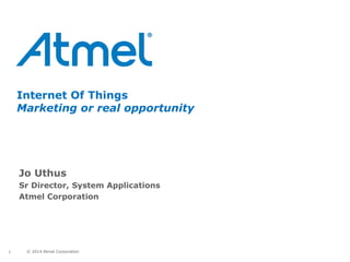 Internet Of Things 
Marketing or real opportunity 
Jo Uthus 
Sr Director, System Applications 
Atmel Corporation 
1 © 2014 Atmel Corporation 
 