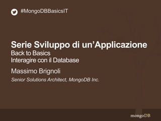 Serie Sviluppo di un’Applicazione
Back to Basics
Interagire con il Database
Senior Solutions Architect, MongoDB Inc.
Massimo Brignoli
#MongoDBBasicsIT
 