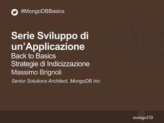 Serie Sviluppo di
un’Applicazione
Back to Basics
Strategie di Indicizzazione
Senior Solutions Architect, MongoDB Inc.
Massimo Brignoli
#MongoDBBasics
 