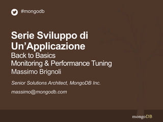 Serie Sviluppo di
Un’Applicazione
Back to Basics
Monitoring & Performance Tuning
Senior Solutions Architect, MongoDB Inc.
massimo@mongodb.com
Massimo Brignoli
#mongodb
 