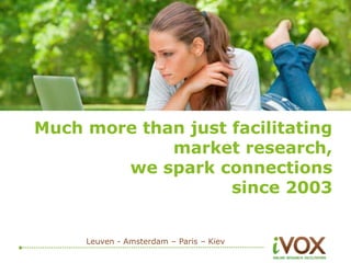 Much more than just facilitating 
market research, 
we spark connections 
since 2003 
Leuven - Amsterdam – Paris – Kiev 
 