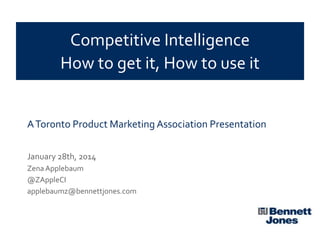 Competitive Intelligence
How to get it, How to use it

A Toronto Product Marketing Association Presentation
January 28th, 2014
Zena Applebaum
@ZAppleCI
applebaumz@bennettjones.com

 