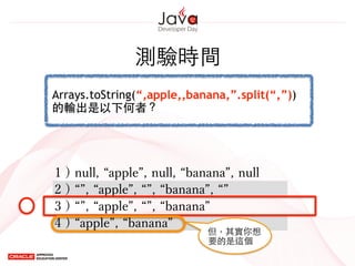 測驗時間
Arrays.toString(“,apple,,banana,”.split(“,”))
的輸出是以下何者？
2 ) , apple , , banana ,
3 ) , apple , , banana
1 ) null, apple , null, banana , null
4 ) apple , banana
但，其實你想
要的是這個
 