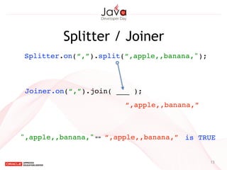 13
Splitter / Joiner
Splitter.on(“,”).split(“,apple,,banana,");
Joiner.on(“,”).join( ___ );
“,apple,,banana,”",apple,,banana,"== is TRUE
“,apple,,banana,”
 