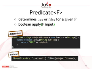 Predicate<F>
62
○  determines true or false for a given F 	

○ boolean apply(F input)
determines
and use
 