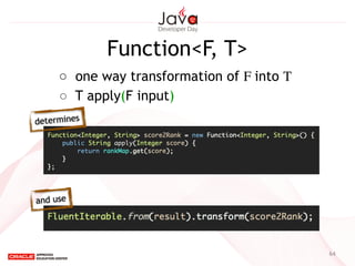 Function<F, T>
64
○  one way transformation of F into T 	

○ T apply(F input)
determines
and use
 