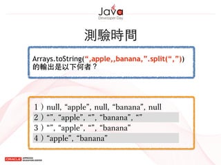 測驗時間
Arrays.toString(“,apple,,banana,”.split(“,”))
的輸出是以下何者？
2 ) , apple , , banana ,
3 ) , apple , , banana
1 ) null, apple , null, banana , null
4 ) apple , banana
 