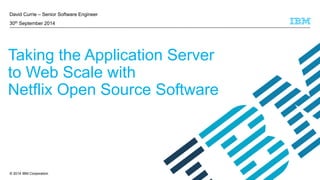 David Currie – Senior Software Engineer 
30th September 2014 
Taking the Application Server 
to Web Scale with 
Netflix Open Source Software 
© 2014 IBM Corporation 
 