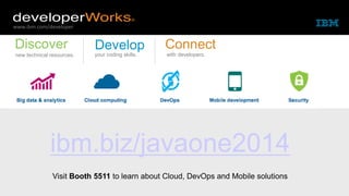 www.ibm.com/developer 
Discover 
new technical resources. 
Develop 
your coding skills. 
Connect 
with developers. 
ibm.biz/javaone2014 
© 2014 IBM Corporation 
Visit Booth 5511 to learn about Cloud, DevOps and Mobile solutions 
 