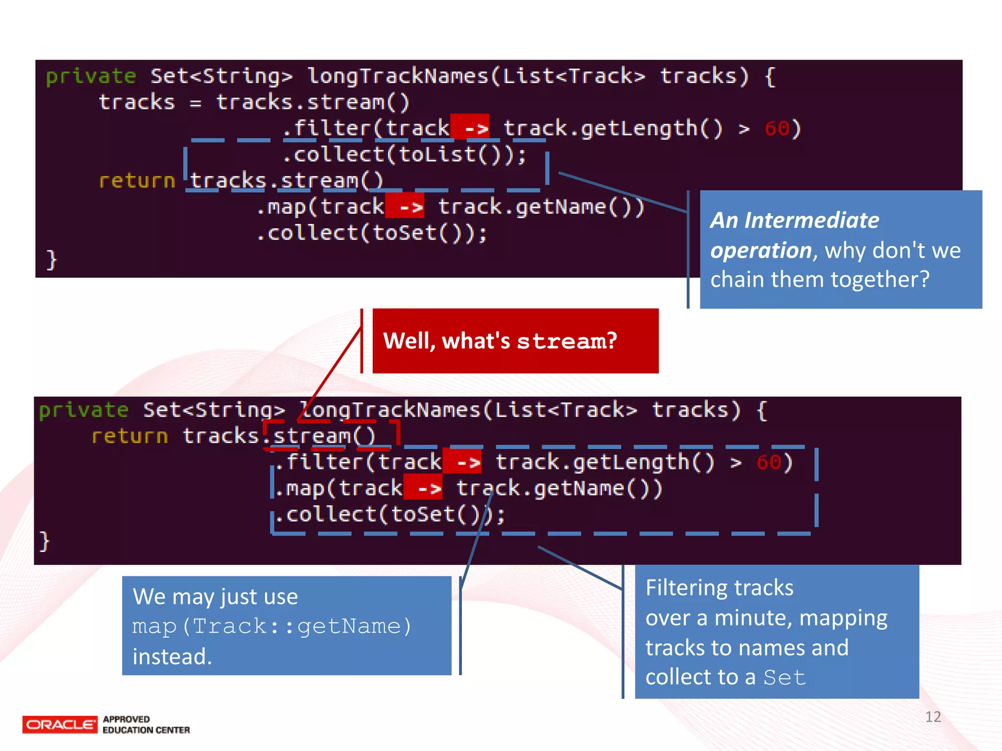 An Intermediate operation, why don't we chain them together? 
Filtering tracks over a minute, mapping tracks to names and collect to a Set 
Well, what's stream? 
We may just use 
map(Track::getName) 
instead. 
12  